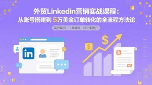 外贸LinkedIn营销实战课程：从账号搭建到5万美金订单转化的全流程方法论-轻创网
