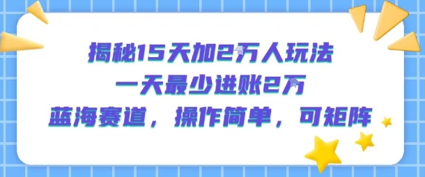 揭秘15天加2W人玩法，一天最少2万进账，蓝海赛道，操作简单，可矩阵-轻创网