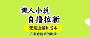 懒人小说自撸拉新，无需流量，一个账号一条作品就可以打爆收益，在家也能轻松做的副业【揭秘】-轻创网