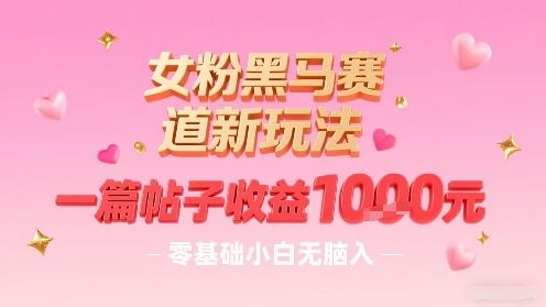 女粉黑马赛道新玩法，一篇帖子收益1k，零基础小白无脑入非常适合-轻创网