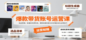 爆款带货账号运营课：选品剪辑、批量发布黑科技，爆款标题封面与多店铺自动化运营技巧-轻创网