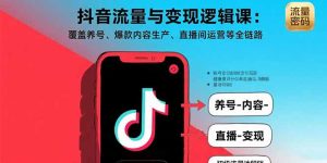 抖音流量与变现逻辑课：覆盖养号、爆款内容生产、直播间运营等全链路-轻创网