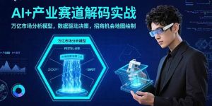 AI+产业赛道解码实战:万亿市场分析模型,数据驱动决策,招商机会地图绘制-轻创网