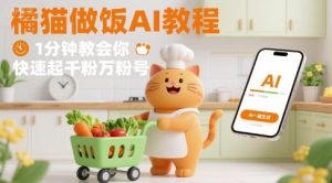 有趣的橘猫买菜做饭视频，用AI一键搞定，1分钟教会你，快速起千粉万粉号-轻创网
