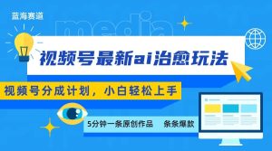 视频号分成最新ai治愈玩法，5分钟一条爆款，日赚500+，小白也能轻松上手-轻创网