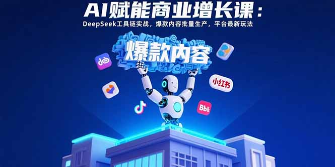 AI赋能商业增长课：DeepSeek工具链实战，爆款内容批量生产，平台最新玩法-轻创网