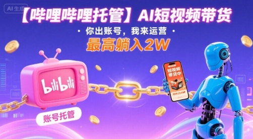 【哔哩哔哩托管】AI短视频带货，你出账号，我来运营，最高躺入2W【揭秘】-轻创网