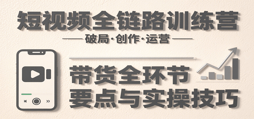 短视频全链路训练营：含破局、创作、运营、带货等多方面，详解各环节要点与实操技巧-轻创网