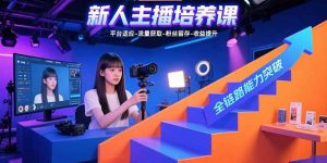 新人主播培养课：平台适应-流量获取-粉丝留存-收益提升 全链路能力突破-轻创网