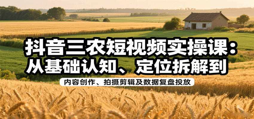 图片[1]-抖音三农短视频实操课：从基础认知、定位拆解到内容创作、拍摄剪辑及数据复盘投放-轻创网