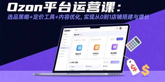 Ozon平台运营课：选品策略+定价工具+内容优化，实现从0到1店铺搭建与增长-轻创网