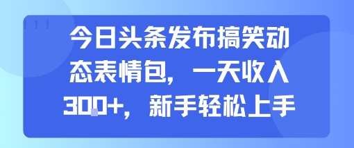 今日头条发布搞笑动态表情包，一天收入3张+，新手轻松上手-轻创网