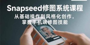 Snapseed修图系统课程：从基础操作到风格化创作，掌握手机端修图技能-轻创网