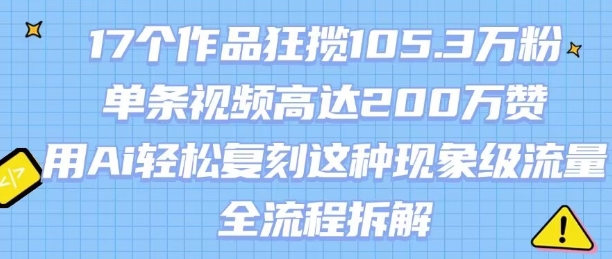 17个作品狂揽105.3W粉，单条视频高达200W赞，用Ai轻松复刻这种现象级流量!(全流程拆解)-轻创网