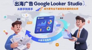 出海广告Google Looker Studio从新手到高手，成为更专业不被报告折磨的优化师-轻创网