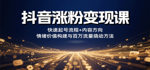 抖音涨粉变现课，快速起号流程+内容方向+情绪价值构建与百万流量撬动方法-轻创网