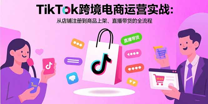 TikTok跨境电商运营实战:从店铺注册到商品上架、直播带货的全流程-轻创网