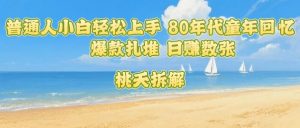 普通人小白轻松上手 80年代童年回忆杀，爆款扎堆，日入数张-轻创网