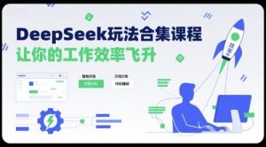 DeepSeek玩法合集课程，让你的工作效率飞升-轻创网