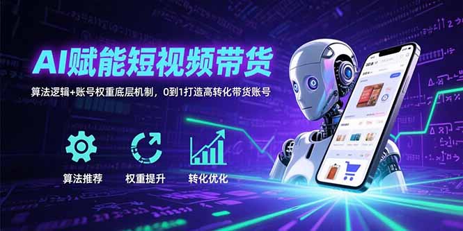 AI赋能短视频带货：算法逻辑+账号权重底层机制，0到1打造高转化带货账号-轻创网