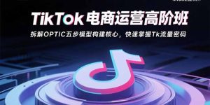 TikTok电商运营高阶班：拆解OPTIC五步模型构建核心，快速掌握Tk流量密码-轻创网