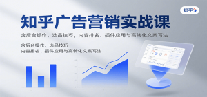 知乎广告营销实战课，含后台操作、选品技巧，内容排名、插件应用与高转化文案写法-轻创网