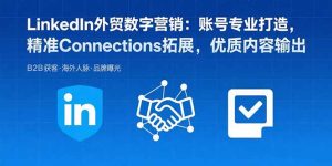 LinkedIn外贸数字营销:账号专业打造,精准Connections拓展,优质内容输出-轻创网