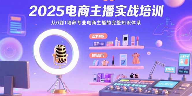 2025电商主播实战培训：从0到1培养专业电商主播的完整知识体系-轻创网