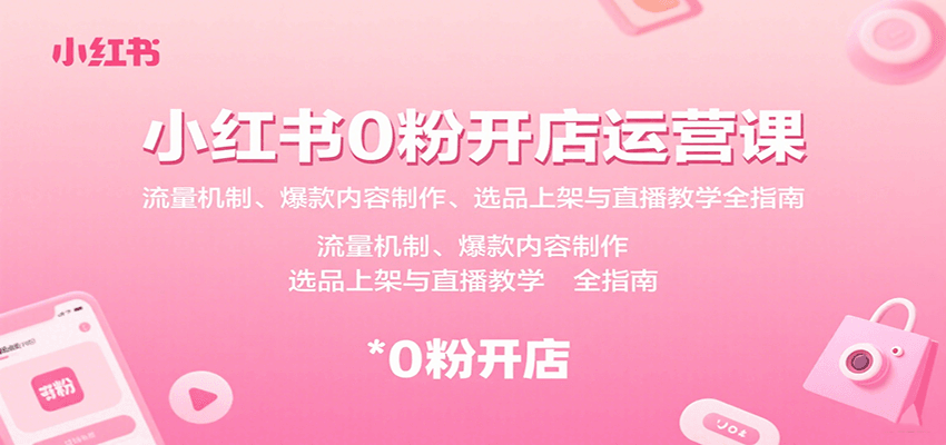 小红书0粉开店运营课:流量机制、爆款内容制作、选品上架与直播教学全指南-轻创网