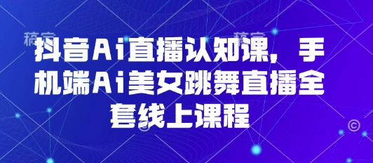 抖音Ai直播认知课，手机端Ai美女跳舞直播全套线上课程-轻创网