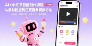 AI+小红书智能创作课程：19个实操案例  从素材挖掘到日更百条视频方法-轻创网