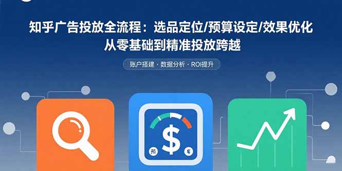 知乎广告投放全流程：选品定位/预算设定/效果优化 从零基础到精准投放跨越-轻创网