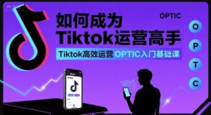 如何成为Tiktok运营高手，Tiktok高效运营OPTIC入门基础课-轻创网
