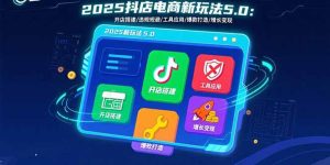 2025抖店电商新玩法5.0:开店搭建/违规规避/工具应用,快速掌握基础运营...-轻创网