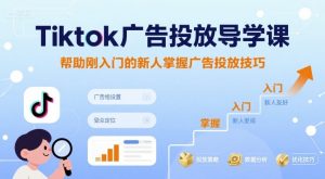 Tiktok广告投放导学课，帮助刚入门的新人掌握广告投放技巧-轻创网