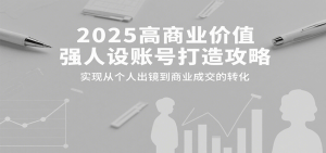 2025高商业价值强人设账号打造攻略，实现从个人出镜到商业成交的转化-轻创网