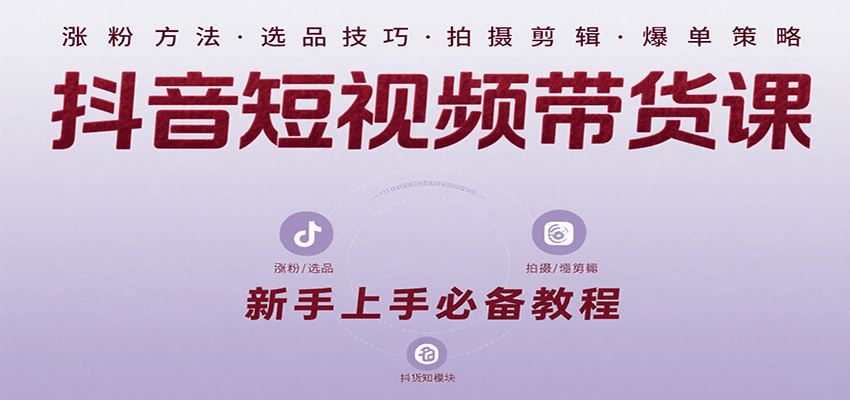 抖音短视频带货课：涵盖涨粉、选品、拍摄、剪辑等，教实操，助你从0到1实现爆单-轻创网