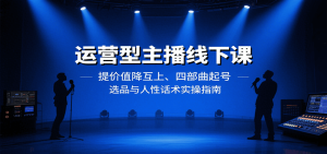 运营型主播线下课:提价值降互上、四部曲起号、选品与人性话术实操指南-轻创网