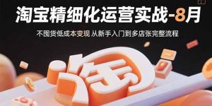 淘宝精细化运营实战-8月：不囤货低成本变现 从新手入门到多店扩张完整流程-轻创网