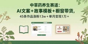 中草药养生赛道:AI文案+故事模板+橱带货,45条作品涨粉13w+单月变现1万+-轻创网