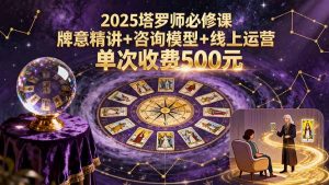 2025塔罗师必修课，牌意精讲+咨询模型+线上运营，单次收费500元-轻创网