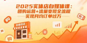 2025实体店自媒体课：团购运营+流量变现全流程，实现月均订单过万-轻创网