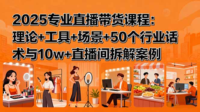 2025专业直播带货课程：理论+工具+场景+50个行业话术与10w+直播间拆解案例-轻创网
