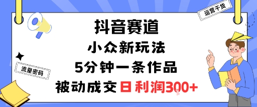 抖音赛道：小众新玩法，5分钟一条作品，被动成交，日利润3张-轻创网