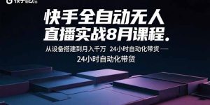 快手全自动无人直播实战8月课程：从设备搭建到月入千万 24小时自动化带货-轻创网