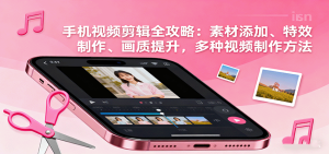 手机视频剪辑全攻略：素材添加、特效制作、画质提升，多种视频制作方法-轻创网