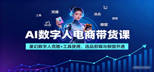 AI数字人电商带货课：星幻数字人克隆+工具使用，选品剪辑与橱窗开通-轻创网