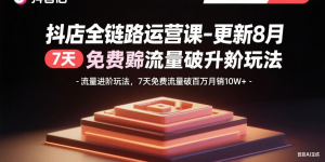 抖店全链路运营课-更新8月：流量进阶玩法，7天免费流量破百万月销10W+-轻创网
