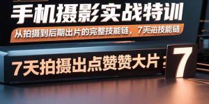 手机摄影实战特训，从拍摄到后期出片的完整技能链，7天拍出点赞大片-轻创网