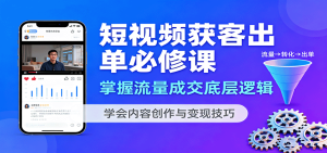 短视频获客出单必修课：掌握流量成交底层逻辑，学会内容创作与变现技巧-轻创网